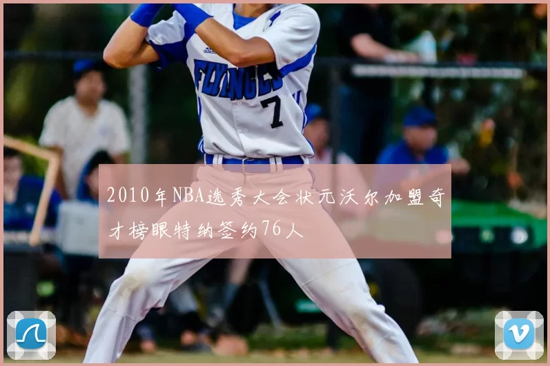2010年NBA选秀大会状元沃尔加盟奇才榜眼特纳签约76人