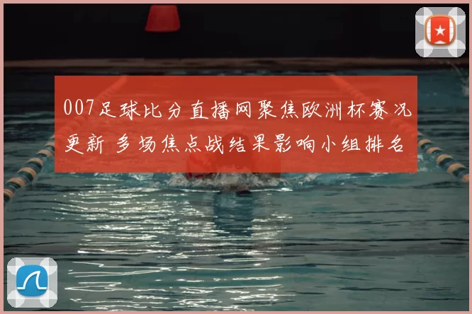007足球比分直播网聚焦欧洲杯赛况更新 多场焦点战结果影响小组排名和出线形势