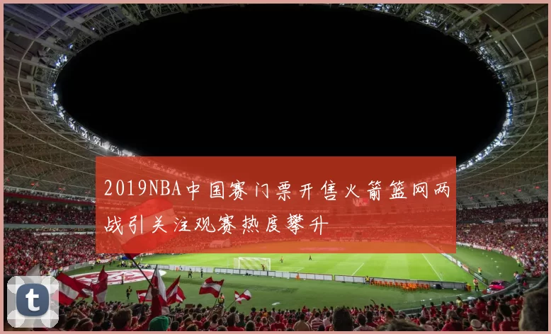 2019NBA中国赛门票开售火箭篮网两战引关注观赛热度攀升