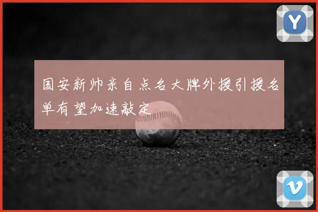 国安新帅亲自点名大牌外援引援名单有望加速敲定
