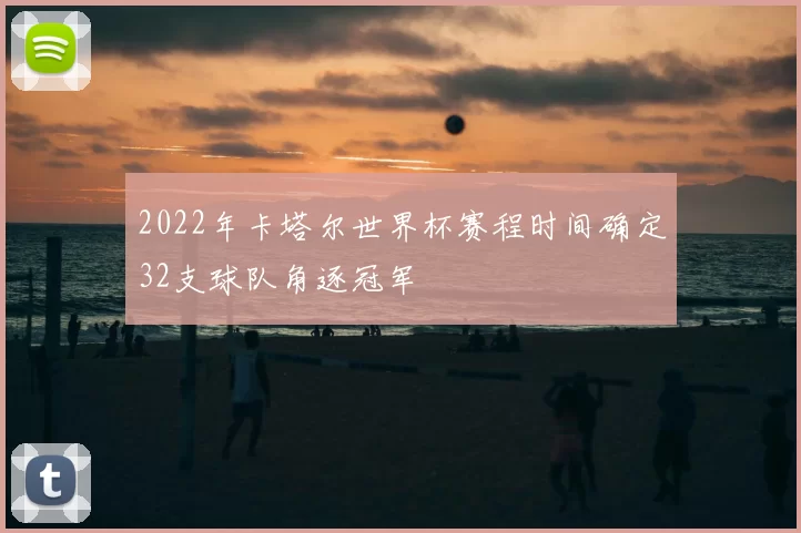 2022年卡塔尔世界杯赛程时间确定32支球队角逐冠军