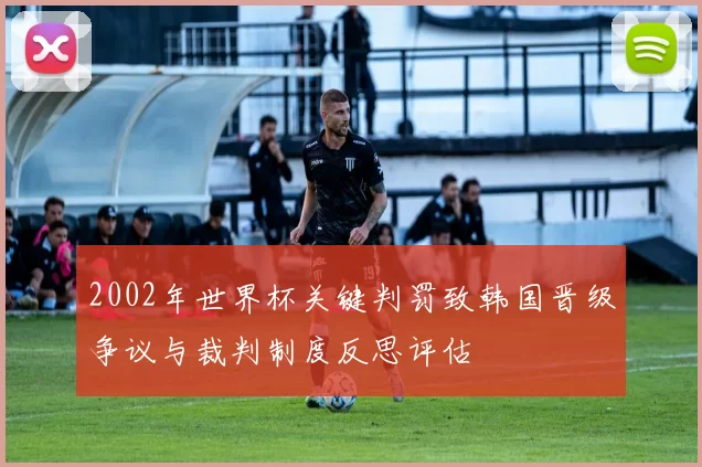 2002年世界杯关键判罚致韩国晋级争议与裁判制度反思评估