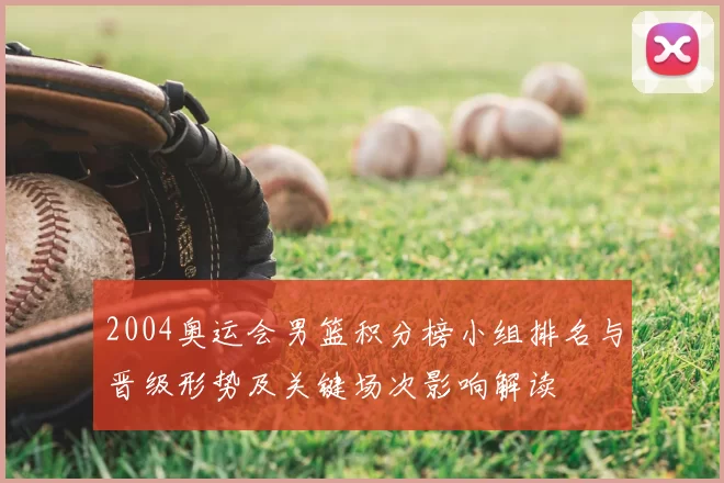 2004奥运会男篮积分榜小组排名与晋级形势及关键场次影响解读