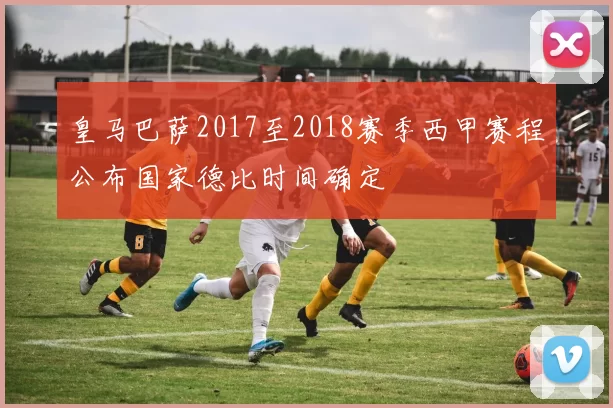 皇马巴萨2017至2018赛季西甲赛程公布国家德比时间确定