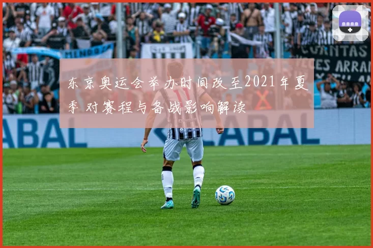 东京奥运会举办时间改至2021年夏季 对赛程与备战影响解读