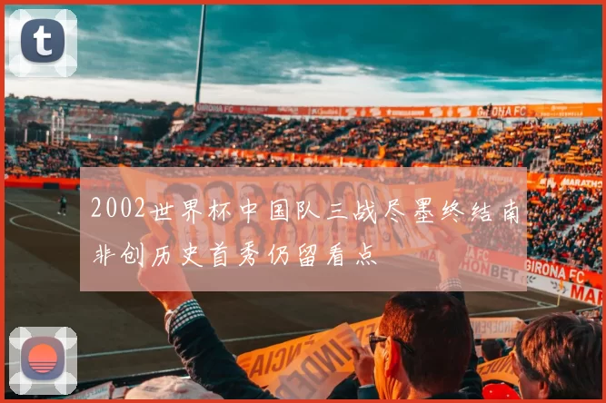 2002世界杯中国队三战尽墨终结南非创历史首秀仍留看点