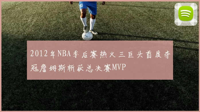 2012年NBA季后赛热火三巨头首度夺冠詹姆斯斩获总决赛MVP