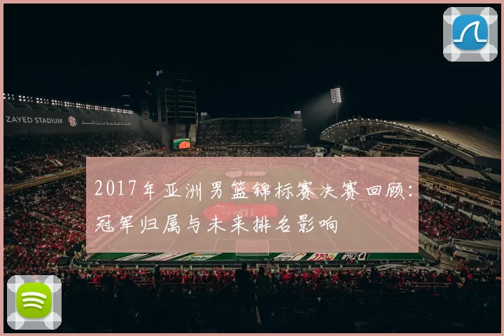 2017年亚洲男篮锦标赛决赛回顾：冠军归属与未来排名影响