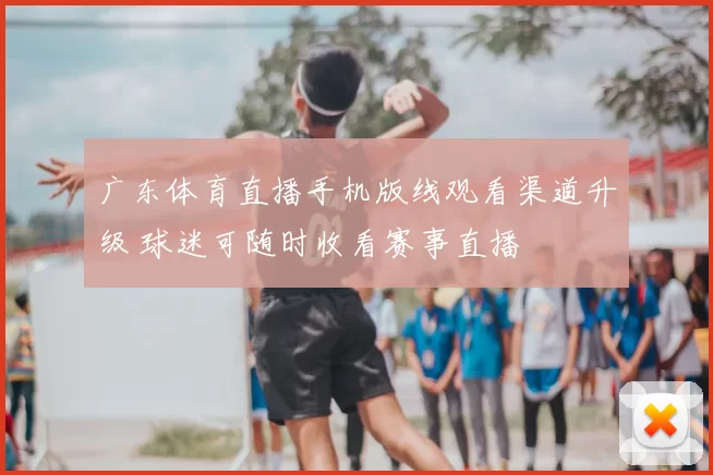 广东体育直播手机版线观看渠道升级 球迷可随时收看赛事直播
