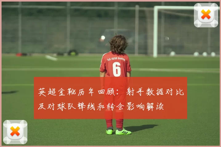 英超金靴历年回顾：射手数据对比及对球队锋线和转会影响解读