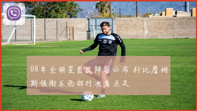 08年全明星首发阵容公布 科比詹姆斯领衔东西部对决看点足