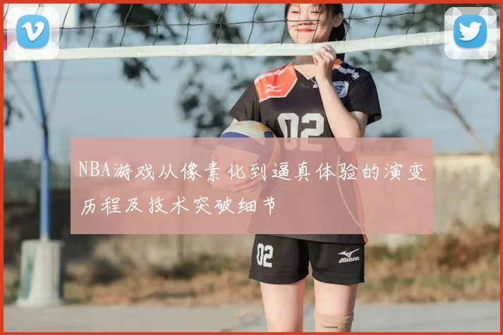 NBA游戏从像素化到逼真体验的演变历程及技术突破细节