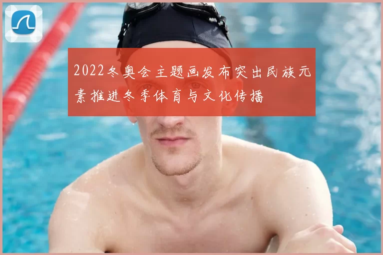2022冬奥会主题画发布突出民族元素推进冬季体育与文化传播