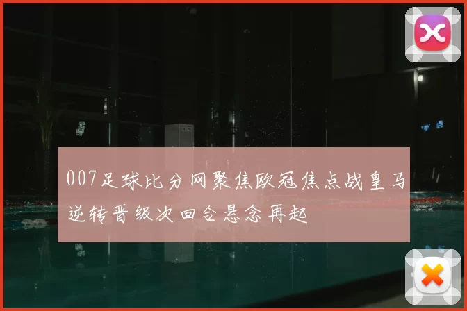 007足球比分网聚焦欧冠焦点战皇马逆转晋级次回合悬念再起