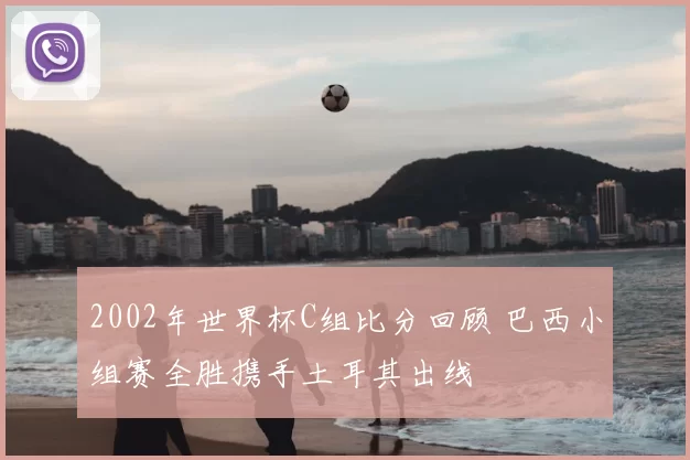 2002年世界杯C组比分回顾 巴西小组赛全胜携手土耳其出线