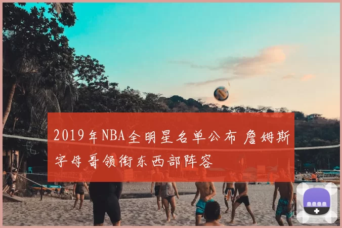 2019年NBA全明星名单公布 詹姆斯字母哥领衔东西部阵容