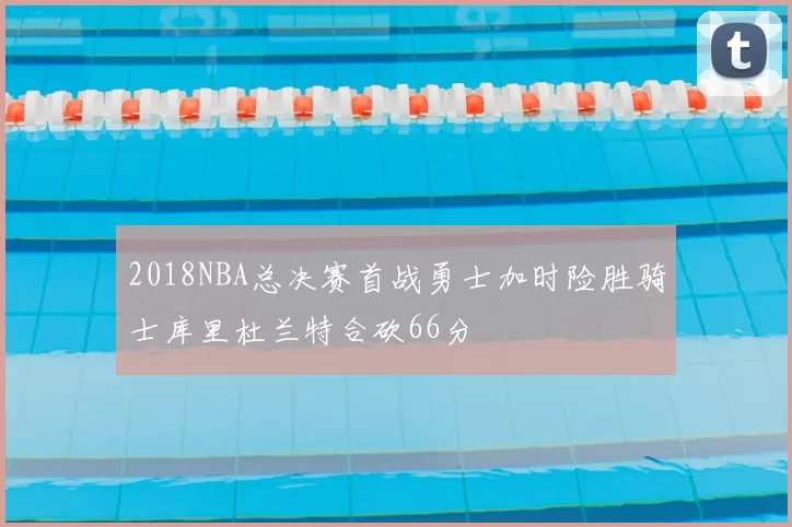 2018NBA总决赛首战勇士加时险胜骑士库里杜兰特合砍66分
