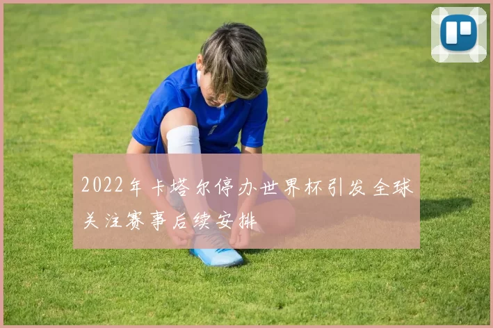 2022年卡塔尔停办世界杯引发全球关注赛事后续安排