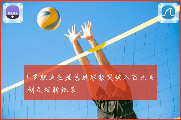 C罗职业生涯总进球数突破八百大关创足坛新纪录
