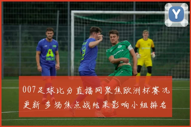 007足球比分直播网聚焦欧洲杯赛况更新 多场焦点战结果影响小组排名和出线形势