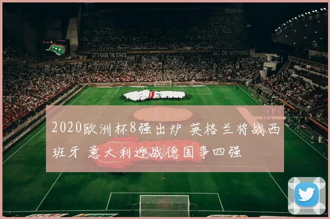 2020欧洲杯8强出炉 英格兰将战西班牙 意大利迎战德国争四强