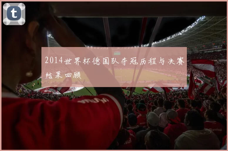 2014世界杯德国队夺冠历程与决赛结果回顾