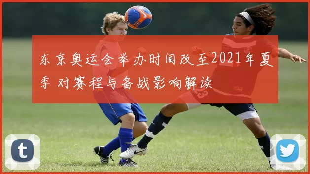 东京奥运会举办时间改至2021年夏季 对赛程与备战影响解读