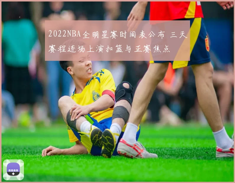 2022NBA全明星赛时间表公布 三天赛程连场上演扣篮与正赛焦点