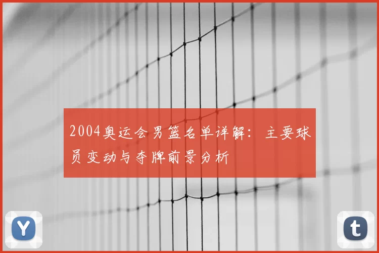 2004奥运会男篮名单详解：主要球员变动与夺牌前景分析