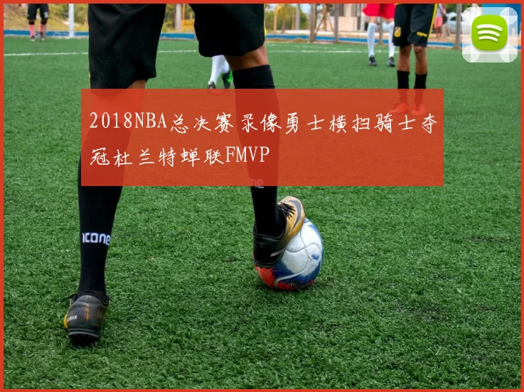 2018NBA总决赛录像勇士横扫骑士夺冠杜兰特蝉联FMVP