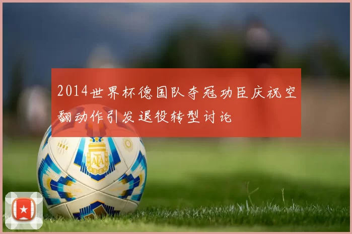 2014世界杯德国队夺冠功臣庆祝空翻动作引发退役转型讨论