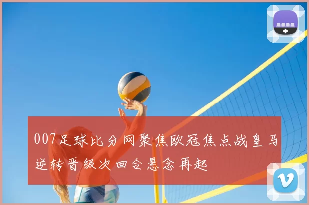007足球比分网聚焦欧冠焦点战皇马逆转晋级次回合悬念再起