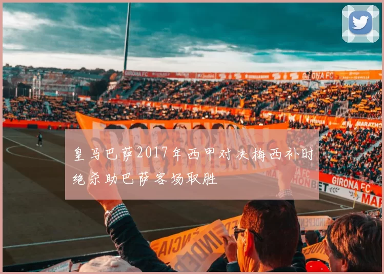 皇马巴萨2017年西甲对决梅西补时绝杀助巴萨客场取胜