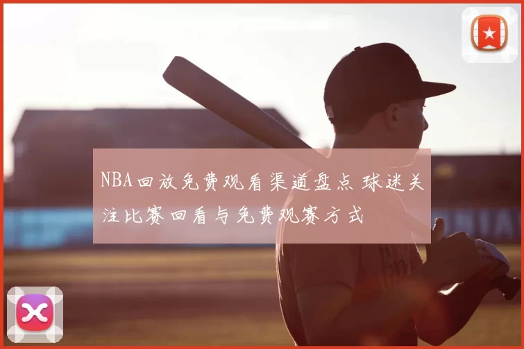 NBA回放免费观看渠道盘点 球迷关注比赛回看与免费观赛方式