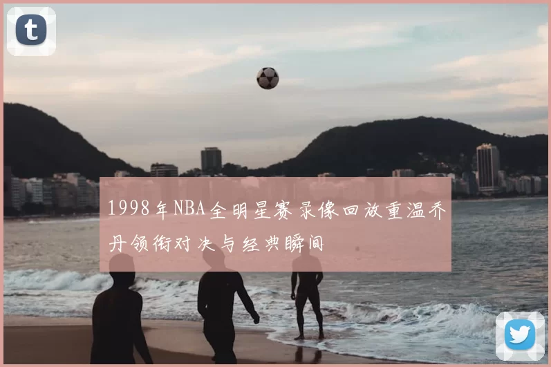 1998年NBA全明星赛录像回放重温乔丹领衔对决与经典瞬间