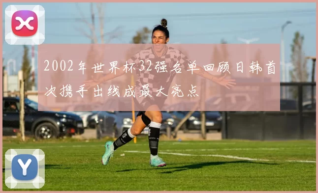 2002年世界杯32强名单回顾日韩首次携手出线成最大亮点