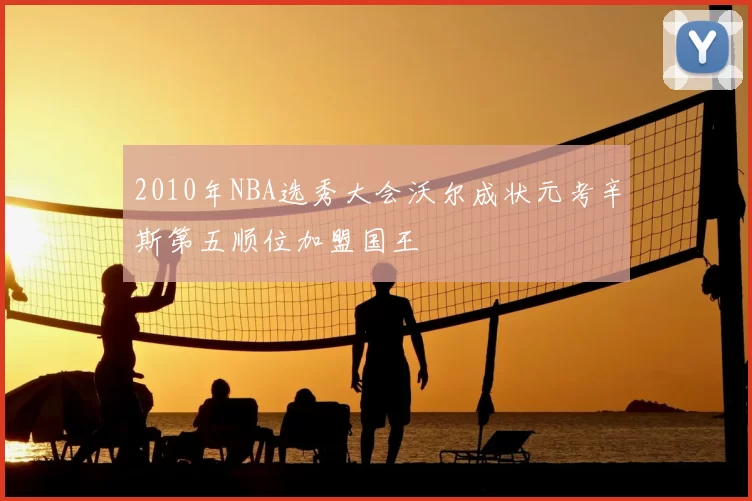 2010年NBA选秀大会沃尔成状元考辛斯第五顺位加盟国王