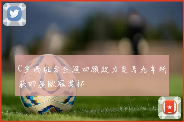 C罗西班牙生涯回顾效力皇马九年斩获四座欧冠奖杯