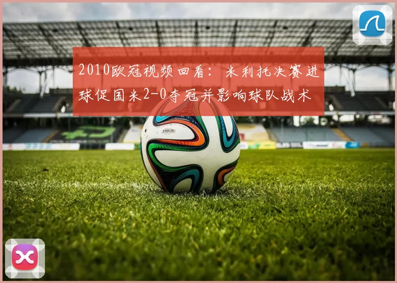 2010欧冠视频回看：米利托决赛进球促国米2-0夺冠并影响球队战术