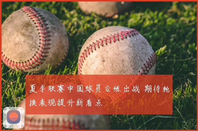 夏季联赛中国球员合练出战 期待轮换表现提升新看点