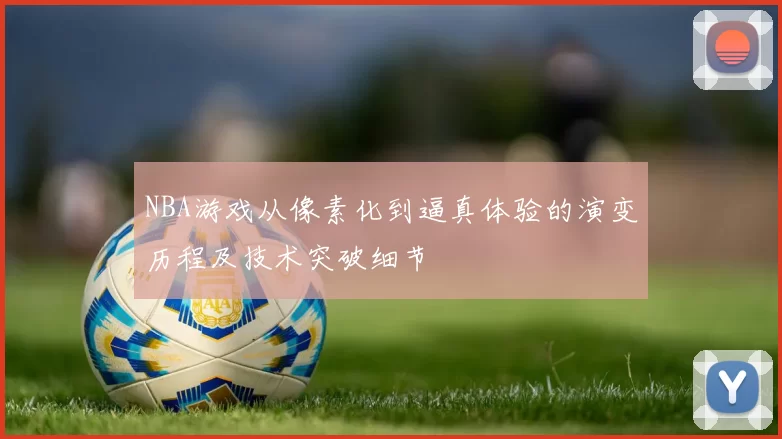 NBA游戏从像素化到逼真体验的演变历程及技术突破细节