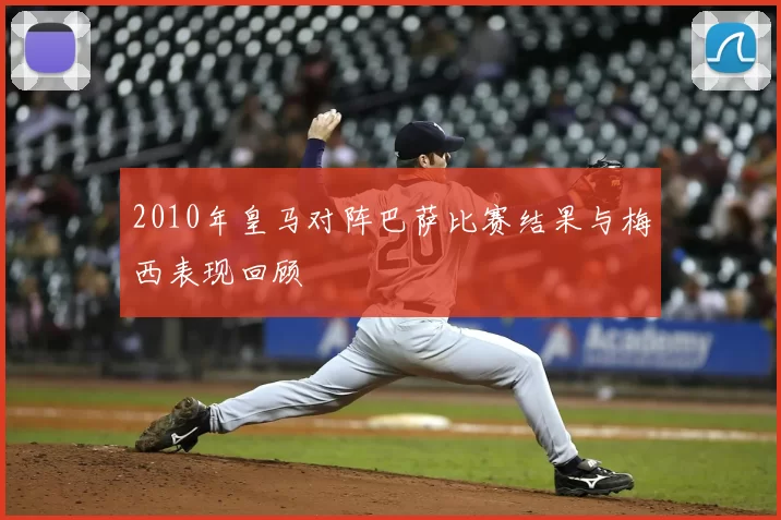 2010年皇马对阵巴萨比赛结果与梅西表现回顾