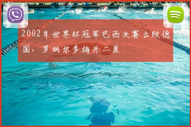 2002年世界杯冠军巴西决赛击败德国，罗纳尔多梅开二度