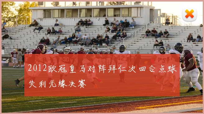 2012欧冠皇马对阵拜仁次回合点球失利无缘决赛