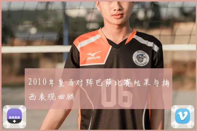 2010年皇马对阵巴萨比赛结果与梅西表现回顾