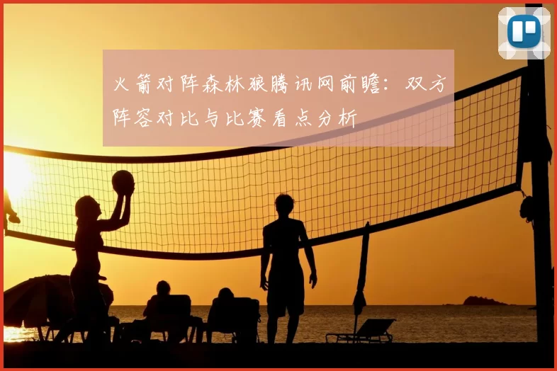 火箭对阵森林狼腾讯网前瞻：双方阵容对比与比赛看点分析