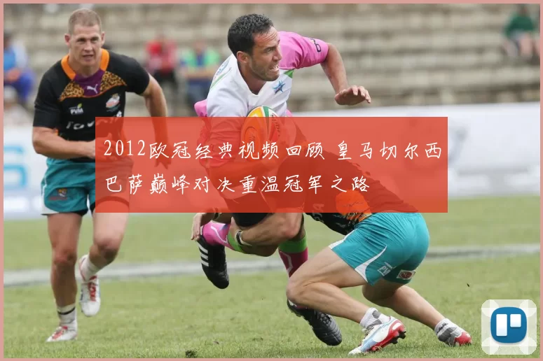 2012欧冠经典视频回顾 皇马切尔西巴萨巅峰对决重温冠军之路