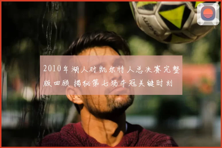 2010年湖人对凯尔特人总决赛完整版回顾 揭秘第七场夺冠关键时刻