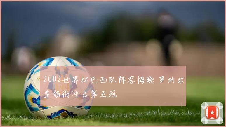 2002世界杯巴西队阵容揭晓 罗纳尔多领衔冲击第五冠