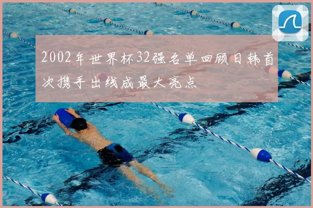 2002年世界杯32强名单回顾日韩首次携手出线成最大亮点